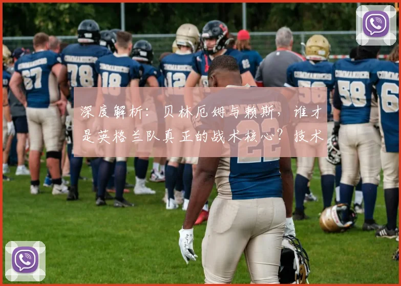 深度解析：贝林厄姆与赖斯，谁才是英格兰队真正的战术核心？技术特点与团队作用全对比