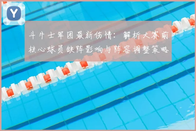 斗牛士军团最新伤情：解析大赛前核心球员缺阵影响与阵容调整策略