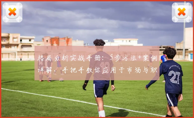 格局分析实战手册：5步方法+案例详解，手把手教你应用于市场与职业