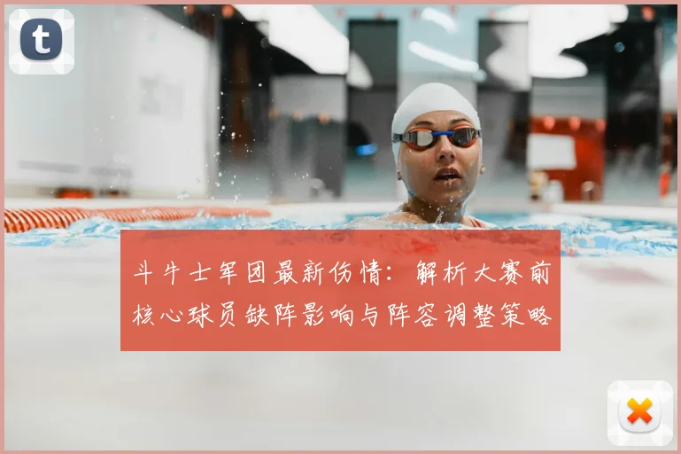 斗牛士军团最新伤情:解析大赛前核心球员缺阵影响与阵容调整策略