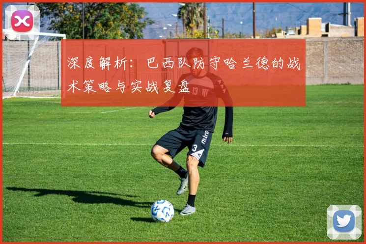 深度解析:巴西队防守哈兰德的战术策略与实战复盘