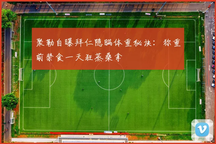 聚勒自曝拜仁隐瞒体重秘诀：称重前禁食一天狂蒸桑拿
