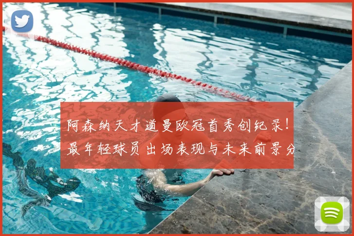 阿森纳天才道曼欧冠首秀创纪录！最年轻球员出场表现与未来前景分析
