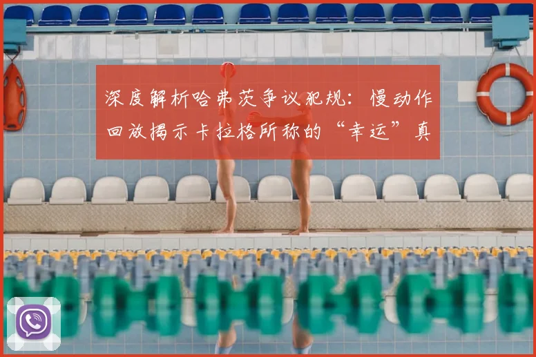 深度解析哈弗茨争议犯规:慢动作回放揭示卡拉格所称的“幸运”真相