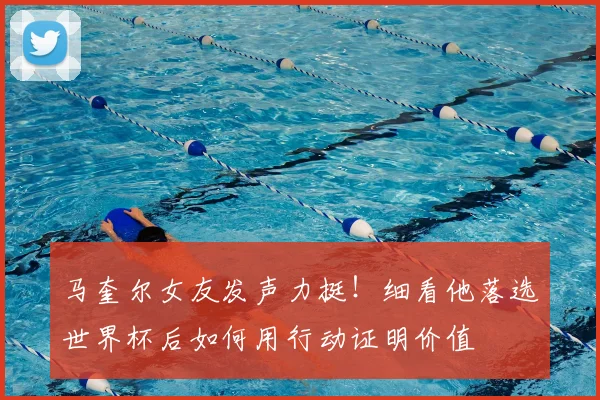 马奎尔女友发声力挺！细看他落选世界杯后如何用行动证明价值