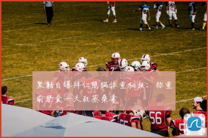 聚勒自曝拜仁隐瞒体重秘诀：称重前禁食一天狂蒸桑拿
