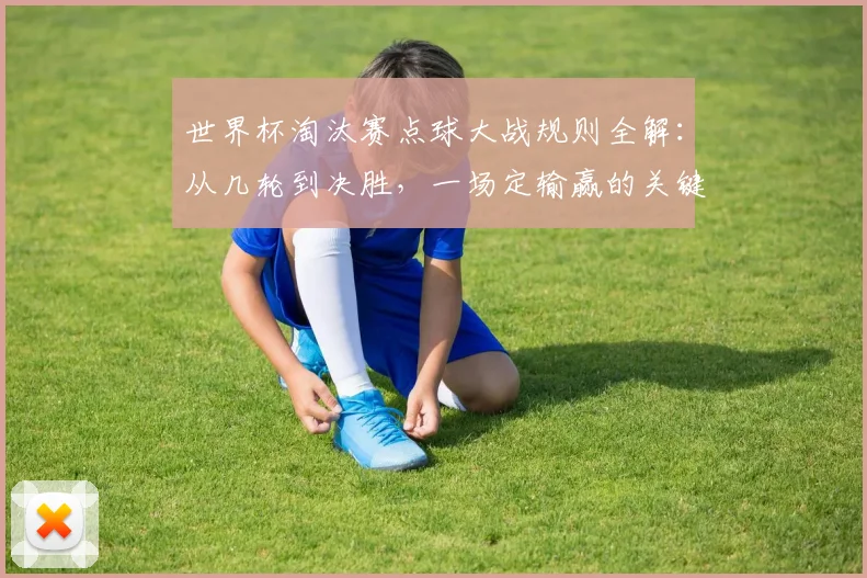 世界杯淘汰赛点球大战规则全解:从几轮到决胜,一场定输赢的关键解读