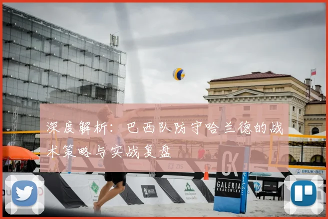 深度解析：巴西队防守哈兰德的战术策略与实战复盘