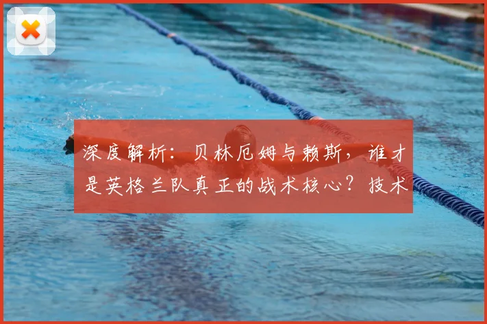 深度解析：贝林厄姆与赖斯，谁才是英格兰队真正的战术核心？技术特点与团队作用全对比