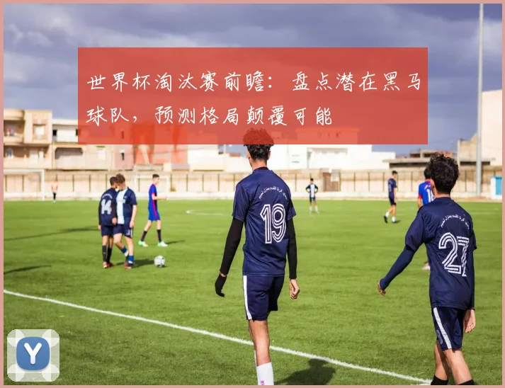 世界杯淘汰赛前瞻:盘点潜在黑马球队,预测格局颠覆可能