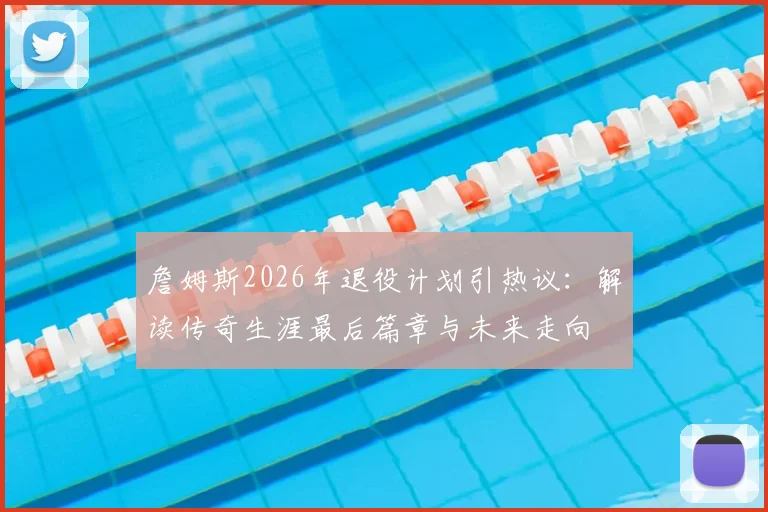 詹姆斯2026年退役计划引热议:解读传奇生涯最后篇章与未来走向