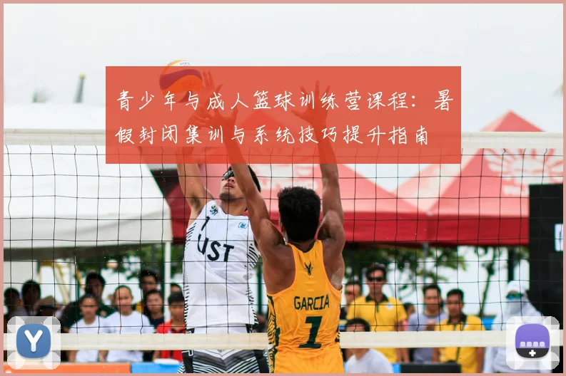青少年与成人篮球训练营课程：暑假封闭集训与系统技巧提升指南