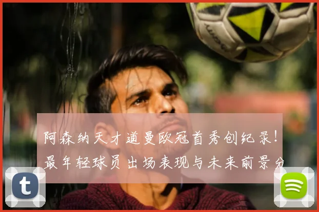 阿森纳天才道曼欧冠首秀创纪录!最年轻球员出场表现与未来前景分析