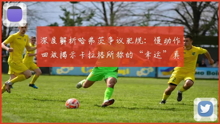 深度解析哈弗茨争议犯规：慢动作回放揭示卡拉格所称的“幸运”真相